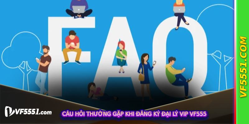 Câu hỏi thường gặp khi đăng ký Đại Lý Vip VF555
