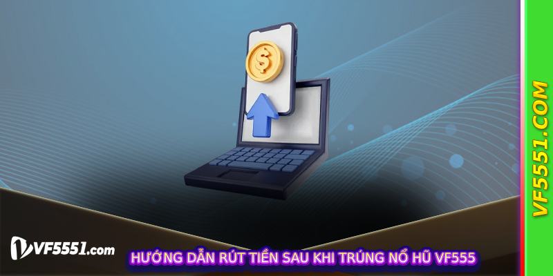 Hướng dẫn rút tiền sau khi trúng Nổ Hũ VF555