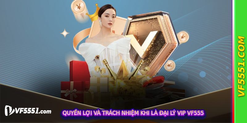 Quyền lợi và trách nhiệm khi là Đại Lý Vip VF555